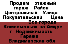 Продам 4-этажный гараж › Район ­ Центральный › Улица ­ Покупательский 2 › Цена ­ 450 000 - Все города, Комсомольск-на-Амуре г. Недвижимость » Гаражи   . Владимирская обл.,Владимир г.